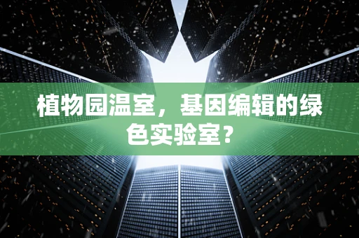植物园温室，基因编辑的绿色实验室？
