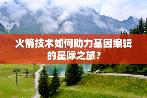 火箭技术如何助力基因编辑的星际之旅？