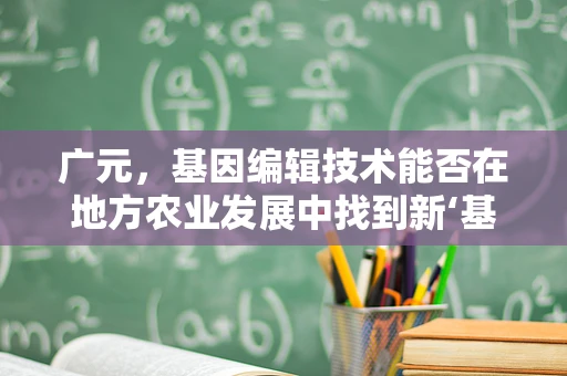 广元，基因编辑技术能否在地方农业发展中找到新‘基因’？