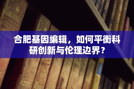 合肥基因编辑，如何平衡科研创新与伦理边界？