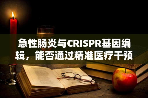 急性肠炎与CRISPR基因编辑，能否通过精准医疗干预肠道菌群？