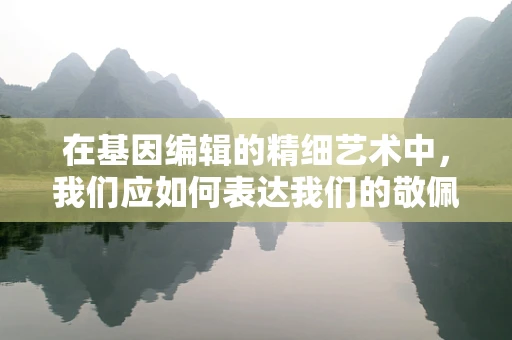 在基因编辑的精细艺术中，我们应如何表达我们的敬佩？