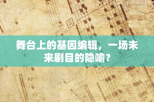 舞台上的基因编辑，一场未来剧目的隐喻？