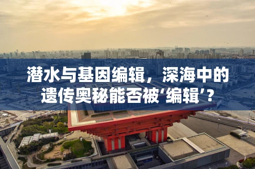 潜水与基因编辑，深海中的遗传奥秘能否被‘编辑’？