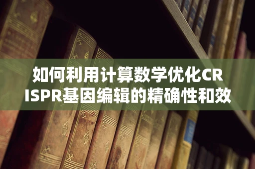 如何利用计算数学优化CRISPR基因编辑的精确性和效率？