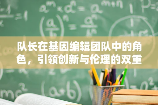队长在基因编辑团队中的角色，引领创新与伦理的双重挑战