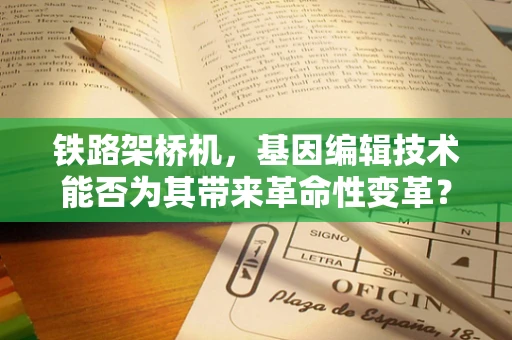 铁路架桥机，基因编辑技术能否为其带来革命性变革？