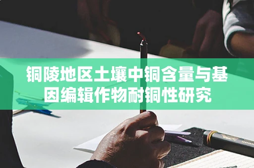 铜陵地区土壤中铜含量与基因编辑作物耐铜性研究