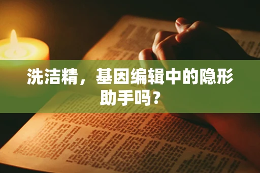 洗洁精，基因编辑中的隐形助手吗？