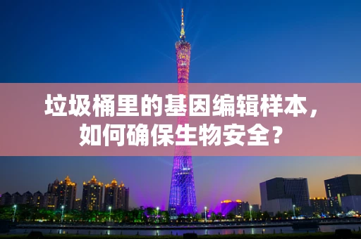 垃圾桶里的基因编辑样本，如何确保生物安全？