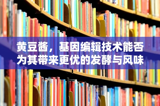 黄豆酱，基因编辑技术能否为其带来更优的发酵与风味？