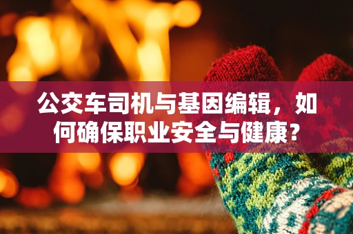 公交车司机与基因编辑，如何确保职业安全与健康？
