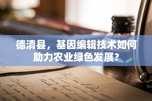 德清县，基因编辑技术如何助力农业绿色发展？