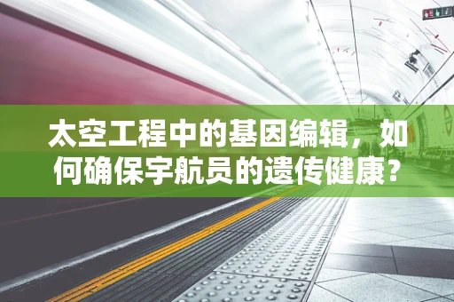 太空工程中的基因编辑，如何确保宇航员的遗传健康？