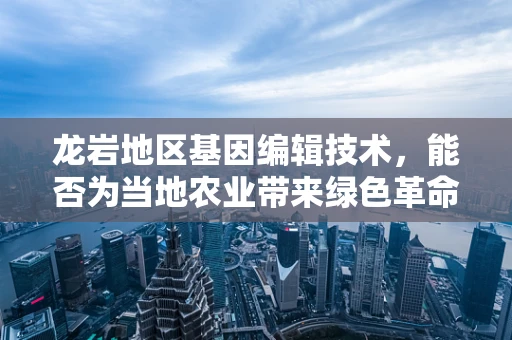龙岩地区基因编辑技术，能否为当地农业带来绿色革命？