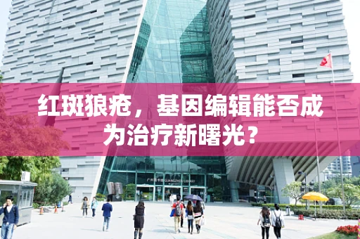 红斑狼疮，基因编辑能否成为治疗新曙光？