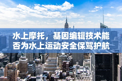 水上摩托，基因编辑技术能否为水上运动安全保驾护航？