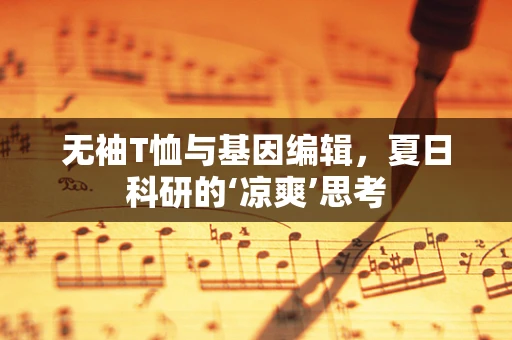无袖T恤与基因编辑，夏日科研的‘凉爽’思考