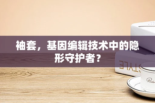 袖套，基因编辑技术中的隐形守护者？