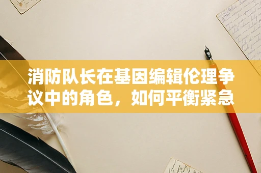消防队长在基因编辑伦理争议中的角色，如何平衡紧急与长远的安全？