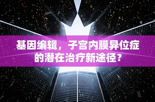 基因编辑，子宫内膜异位症的潜在治疗新途径？