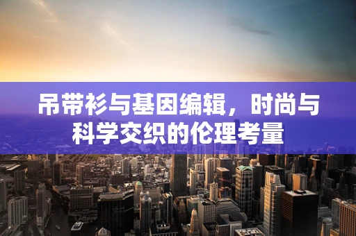 吊带衫与基因编辑，时尚与科学交织的伦理考量
