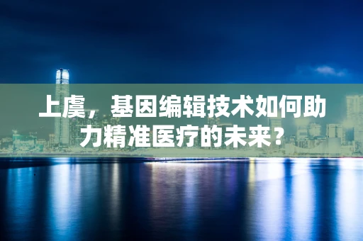上虞，基因编辑技术如何助力精准医疗的未来？