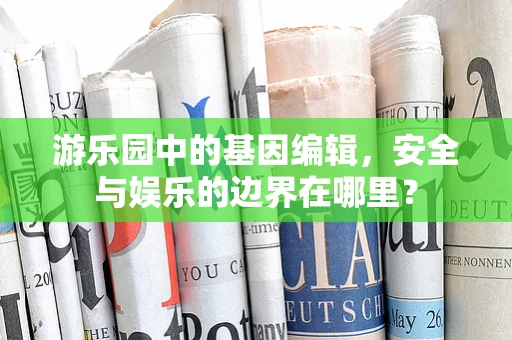 游乐园中的基因编辑，安全与娱乐的边界在哪里？