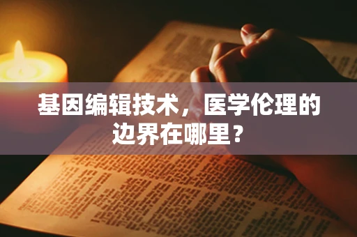 基因编辑技术，医学伦理的边界在哪里？