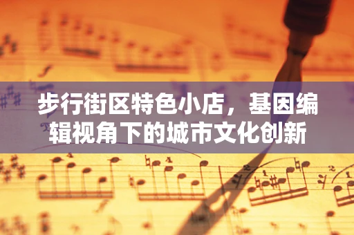 步行街区特色小店，基因编辑视角下的城市文化创新