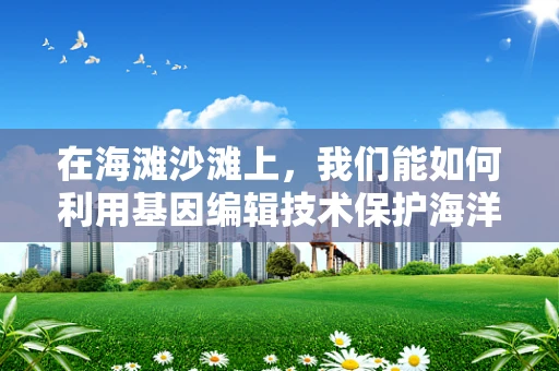 在海滩沙滩上，我们能如何利用基因编辑技术保护海洋生态？