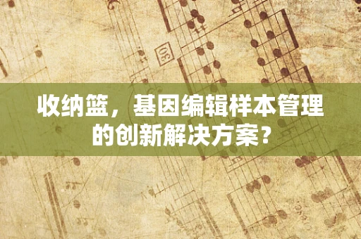 收纳篮，基因编辑样本管理的创新解决方案？