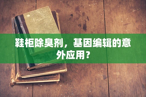 鞋柜除臭剂，基因编辑的意外应用？