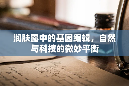 润肤露中的基因编辑，自然与科技的微妙平衡
