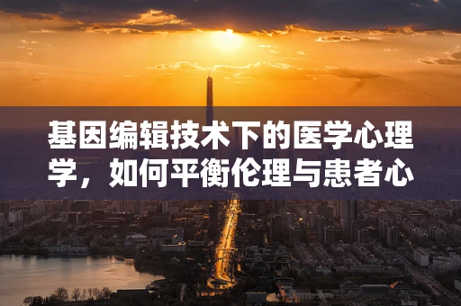 基因编辑技术下的医学心理学，如何平衡伦理与患者心理？