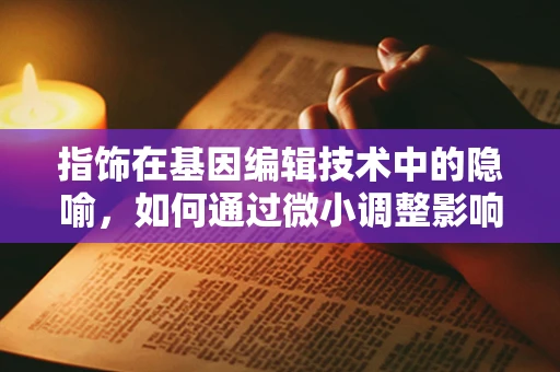 指饰在基因编辑技术中的隐喻，如何通过微小调整影响大未来？