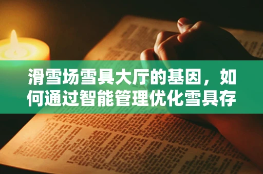滑雪场雪具大厅的基因，如何通过智能管理优化雪具存储与维护？