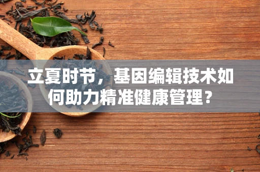 立夏时节，基因编辑技术如何助力精准健康管理？