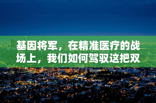 基因将军，在精准医疗的战场上，我们如何驾驭这把双刃剑？