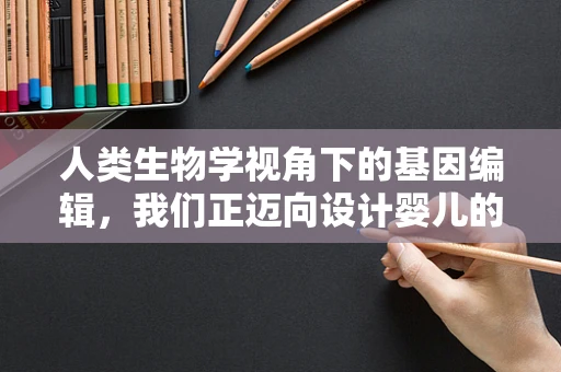 人类生物学视角下的基因编辑，我们正迈向设计婴儿的未来吗？