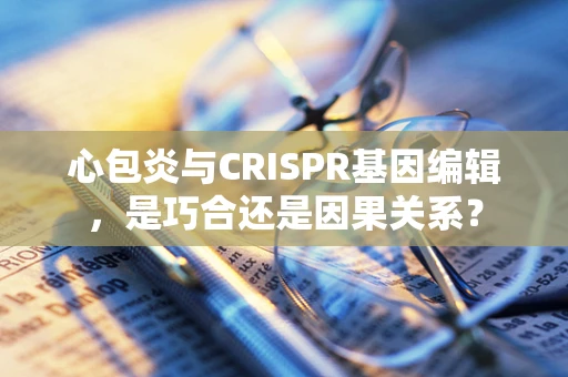 心包炎与CRISPR基因编辑，是巧合还是因果关系？