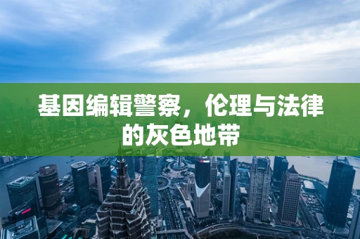 基因编辑警察，伦理与法律的灰色地带