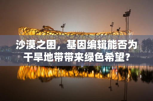 沙漠之困，基因编辑能否为干旱地带带来绿色希望？