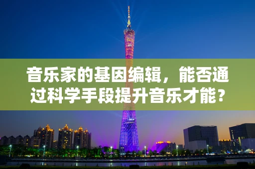 音乐家的基因编辑，能否通过科学手段提升音乐才能？