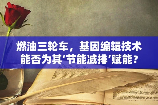 燃油三轮车，基因编辑技术能否为其‘节能减排’赋能？