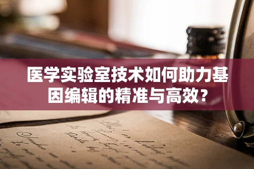 医学实验室技术如何助力基因编辑的精准与高效？