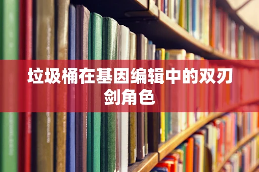 垃圾桶在基因编辑中的双刃剑角色