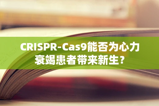 CRISPR-Cas9能否为心力衰竭患者带来新生？