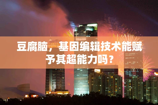 豆腐脑，基因编辑技术能赋予其超能力吗？