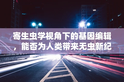 寄生虫学视角下的基因编辑，能否为人类带来无虫新纪元？